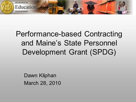 Performance-based Contracting and Maine’s State Personnel Development Grant (SPDG) Dawn Kliphan March 28, 2010.