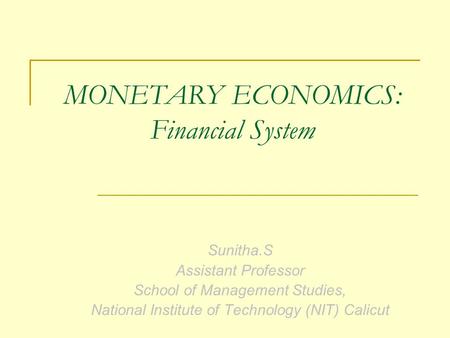 Sunitha.S Assistant Professor School of Management Studies, National Institute of Technology (NIT) Calicut MONETARY ECONOMICS: Financial System.