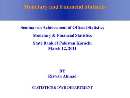 Monetary and Financial Statistics BY Rizwan Ahmad STATISTICS & DWH DEPARTMENT Seminar on Achievement of Official Statistics Monetary & Financial Statistics.