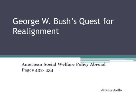 George W. Bush’s Quest for Realignment American Social Welfare Policy Abroad Pages 432- 434 Jeremy Aiello.