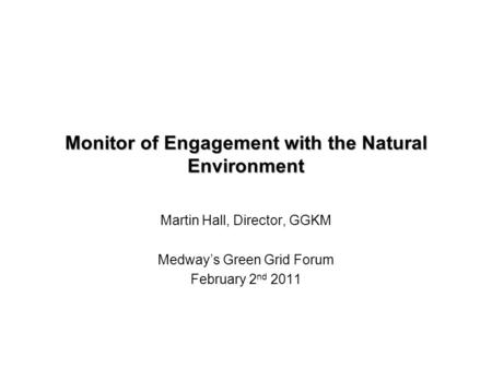 Monitor of Engagement with the Natural Environment Martin Hall, Director, GGKM Medway’s Green Grid Forum February 2 nd 2011.