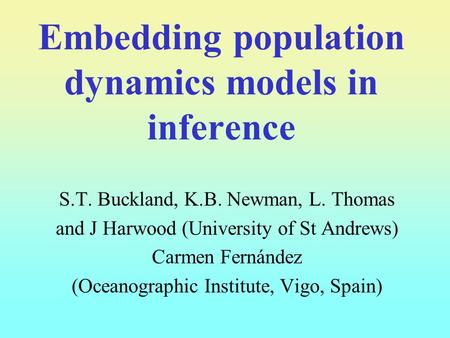 Embedding population dynamics models in inference S.T. Buckland, K.B. Newman, L. Thomas and J Harwood (University of St Andrews) Carmen Fernández (Oceanographic.