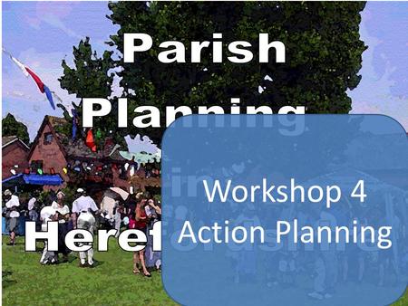 Workshop 4 Action Planning. Parish Plan Schedule Etc. Planning for Real Group considers option of forming sub-groups to research thematic issues First.