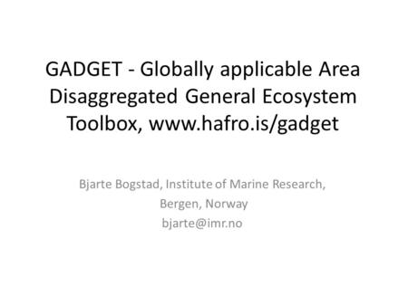 GADGET - Globally applicable Area Disaggregated General Ecosystem Toolbox, www.hafro.is/gadget Bjarte Bogstad, Institute of Marine Research, Bergen, Norway.