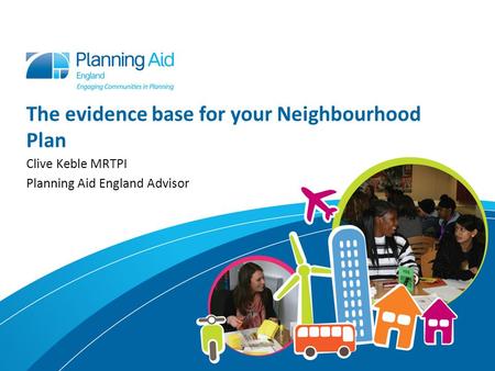 The evidence base for your Neighbourhood Plan Clive Keble MRTPI Planning Aid England Advisor.