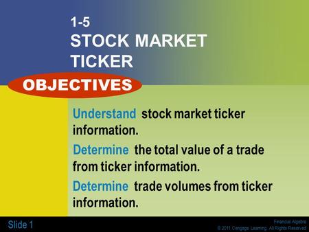 Financial Algebra © 2011 Cengage Learning. All Rights Reserved Slide 1 1-5 STOCK MARKET TICKER Understand stock market ticker information. Determine the.