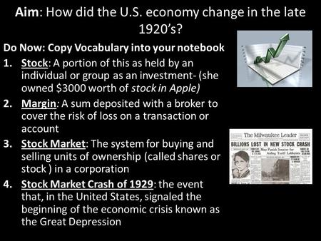 Aim: How did the U.S. economy change in the late 1920’s? Do Now: Copy Vocabulary into your notebook 1.Stock: A portion of this as held by an individual.