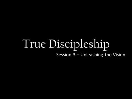 True Discipleship Session 3 – Unleashing the Vision.