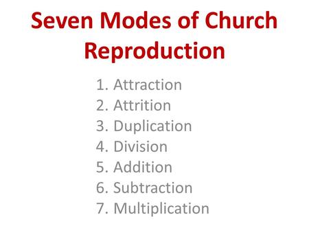 Seven Modes of Church Reproduction 1.Attraction 2.Attrition 3.Duplication 4.Division 5.Addition 6.Subtraction 7.Multiplication.