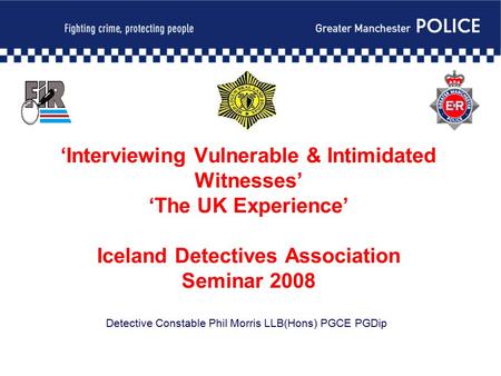 ‘Interviewing Vulnerable & Intimidated Witnesses’ ‘The UK Experience’ Iceland Detectives Association Seminar 2008 Detective Constable Phil Morris LLB(Hons)