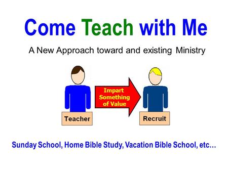 Come Teach with Me A New Approach toward and existing Ministry Sunday School, Home Bible Study, Vacation Bible School, etc… Impart Something of Value.