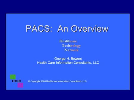 PACS: An Overview Healthcare Technology Network George H. Bowers Health Care Information Consultants, LLC © Copyright 2004 Healthcare Information Consultants,