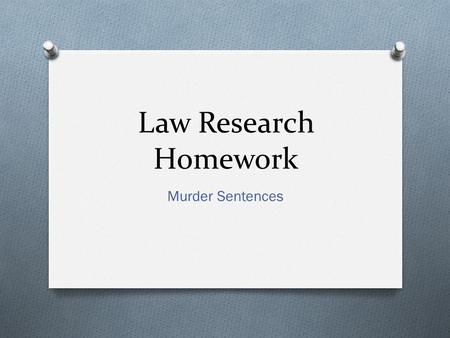 Law Research Homework Murder Sentences. Go to O Visit the Law 03 page and access this ppt. 1. Watch the video (below) and read.