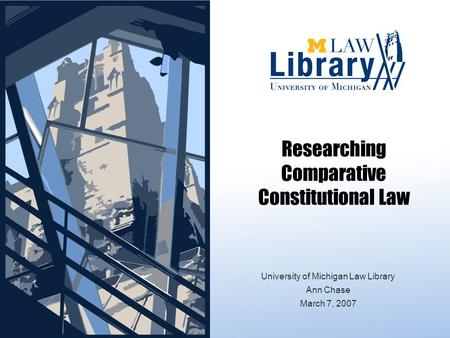 Researching Comparative Constitutional Law University of Michigan Law Library Ann Chase March 7, 2007.