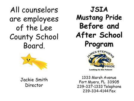 JSIA Mustang Pride Before and After School Program 1333 Marsh Avenue Fort Myers, FL 33905 239-337-1333 Telephone 239-334-4144 Fax All counselors are employees.