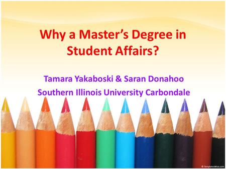Why a Master’s Degree in Student Affairs? Tamara Yakaboski & Saran Donahoo Southern Illinois University Carbondale.