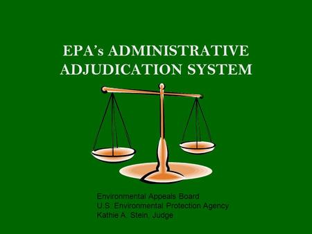 EPA’s ADMINISTRATIVE ADJUDICATION SYSTEM Environmental Appeals Board U.S. Environmental Protection Agency Kathie A. Stein, Judge.
