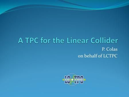 P. Colas on behalf of LCTPC. 2 detector concepts : ILD and SiD SiD: all-silicon ILD: TPC for the central tracking 15/05/2012P. Colas - LCTPC2 Both based.