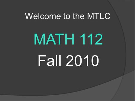 Welcome to the MTLC MATH 112 Fall 2010. MTLC Information  Hours of Operation Sunday:4:00pm – 10:00pm Monday – Thursday: 8:00am – 10:00pm Friday:8:00am.