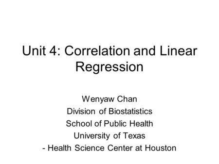 Unit 4: Correlation and Linear Regression Wenyaw Chan Division of Biostatistics School of Public Health University of Texas - Health Science Center at.