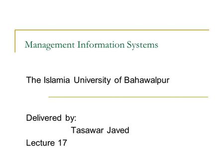 Management Information Systems The Islamia University of Bahawalpur Delivered by: Tasawar Javed Lecture 17.
