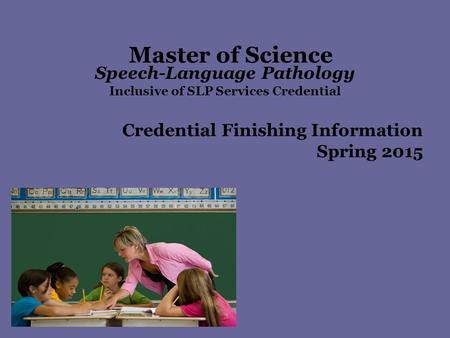 Master of Science Speech-Language Pathology Inclusive of SLP Services Credential Credential Finishing Information Spring 2015.