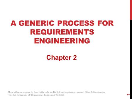 A GENERIC PROCESS FOR REQUIREMENTS ENGINEERING Chapter 2 1 These slides are prepared by Enas Naffar to be used in Software requirements course - Philadelphia.