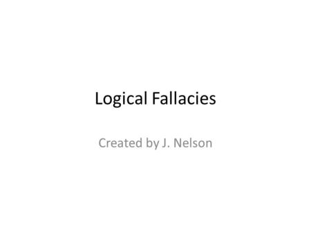 Logical Fallacies Created by J. Nelson. Ad Hominem (Personal Attack) Arguments of this kind focus not on the evidence for a view but on the character.