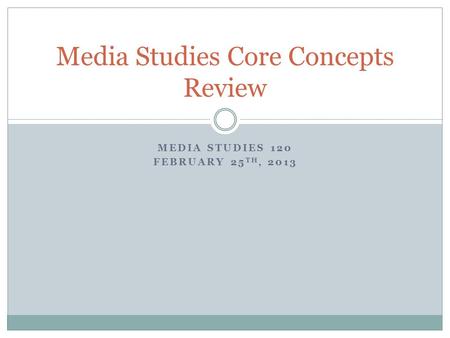 MEDIA STUDIES 120 FEBRUARY 25 TH, 2013 Media Studies Core Concepts Review.