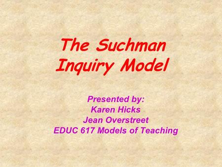 The Suchman Inquiry Model Presented by: Karen Hicks Jean Overstreet EDUC 617 Models of Teaching.