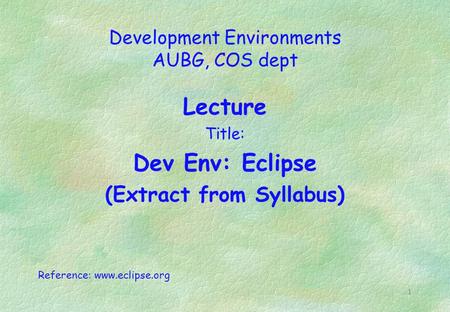 1 Development Environments AUBG, COS dept Lecture Title: Dev Env: Eclipse (Extract from Syllabus) Reference: www.eclipse.org.