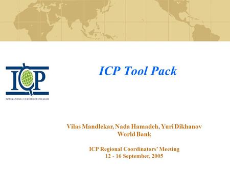 ICP Tool Pack Vilas Mandlekar, Nada Hamadeh, Yuri Dikhanov World Bank ICP Regional Coordinators’ Meeting 12 - 16 September, 2005.