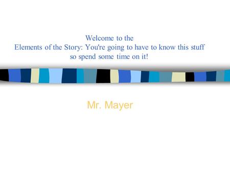 Welcome to the Elements of the Story: You're going to have to know this stuff so spend some time on it! Mr. Mayer.