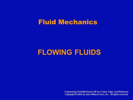 Fluid Mechanics FLOWING FLUIDS Engineering Fluid Mechanics 8/E by Crowe, Elger, and Roberson Copyright © 2005 by John Wiley & Sons, Inc. All rights reserved.