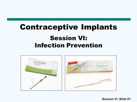 Session VI, Slide #1 Contraceptive Implants Session VI: Infection Prevention.