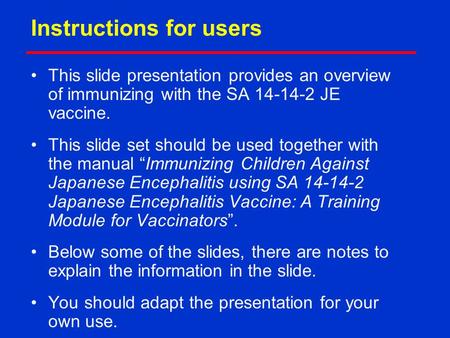 Instructions for users This slide presentation provides an overview of immunizing with the SA 14-14-2 JE vaccine. This slide set should be used together.