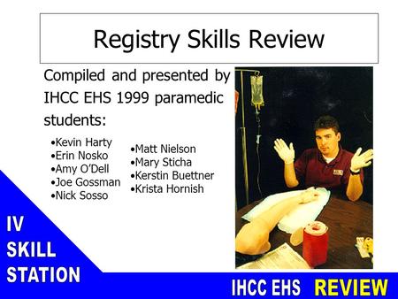 Registry Skills Review Compiled and presented by IHCC EHS 1999 paramedic students: Matt Nielson Mary Sticha Kerstin Buettner Krista Hornish Kevin Harty.