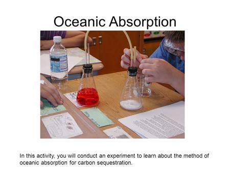 Oceanic Absorption In this activity, you will conduct an experiment to learn about the method of oceanic absorption for carbon sequestration.