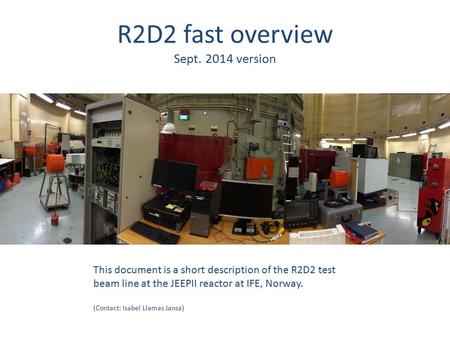 R2D2 fast overview Sept. 2014 version This document is a short description of the R2D2 test beam line at the JEEPII reactor at IFE, Norway. (Contact: Isabel.