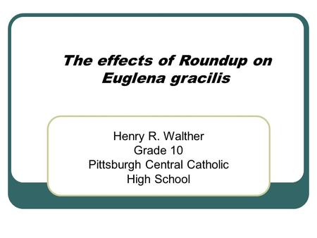 The effects of Roundup on Euglena gracilis Henry R. Walther Grade 10 Pittsburgh Central Catholic High School.