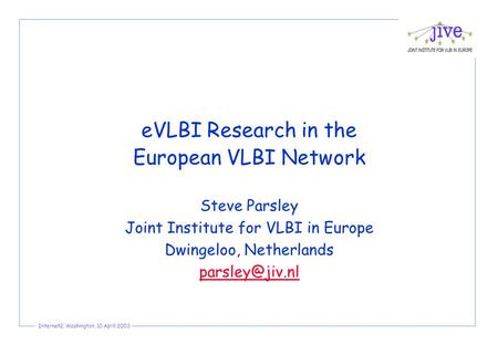 Internet2, Washington, 10 April 2003 eVLBI Research in the European VLBI Network Steve Parsley Joint Institute for VLBI in Europe Dwingeloo, Netherlands.