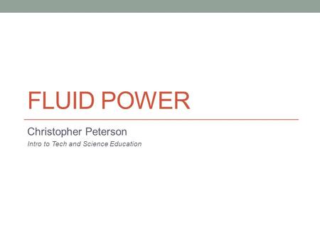 FLUID POWER Christopher Peterson Intro to Tech and Science Education.