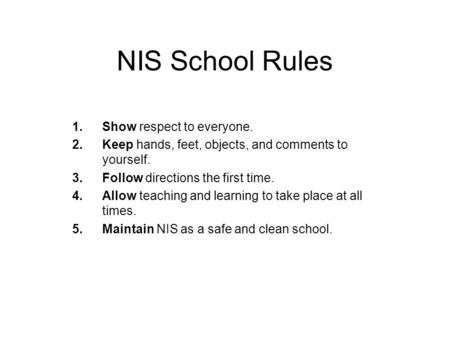 NIS School Rules 1.Show respect to everyone. 2.Keep hands, feet, objects, and comments to yourself. 3.Follow directions the first time. 4.Allow teaching.