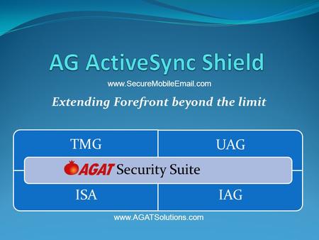 Extending Forefront beyond the limit TMG UAG ISA IAG Security Suite www.SecureMobileEmail.com www.AGATSolutions.com.