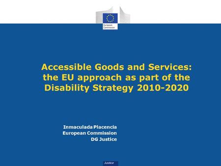 Accessible Goods and Services: the EU approach as part of the Disability Strategy 2010-2020 Inmaculada Placencia European Commission DG Justice.