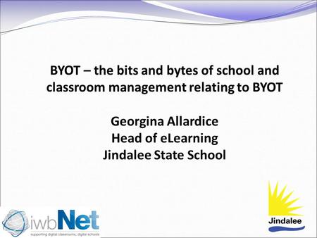 BYOT – the bits and bytes of school and classroom management relating to BYOT Georgina Allardice Head of eLearning Jindalee State School.