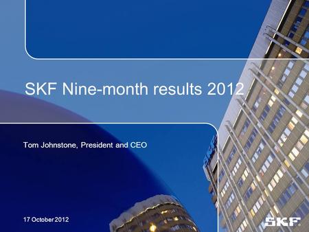 SKF Nine-month results 2012 Tom Johnstone, President and CEO 17 October 2012.