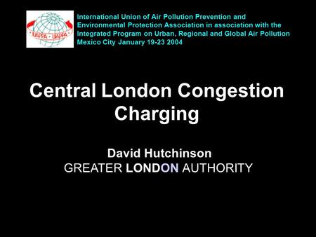 Central London Congestion Charging David Hutchinson GREATER LONDON AUTHORITY International Union of Air Pollution Prevention and Environmental Protection.
