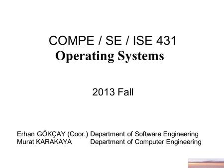 COMPE / SE / ISE 431 Operating Systems 2013 Fall Erhan GÖKÇAY (Coor.) Department of Software Engineering Murat KARAKAYA Department of Computer Engineering.