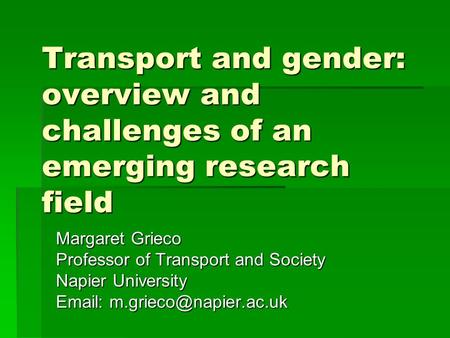 Transport and gender: overview and challenges of an emerging research field Margaret Grieco Professor of Transport and Society Napier University Email: